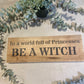 Handmade wooden sign - In a world full of Princesses BE A WITCH