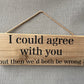 Handmade wooden sign - (I could agree with you but then we'd both be wrong)