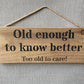 Handmade wooden sign - (Old enough to know better Too old to care!)