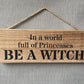 Handmade wooden sign - In a world full of Princesses BE A WITCH