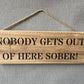 Handmade wooden sign - (NOBODY GETS OUT OF HERE SOBER!)