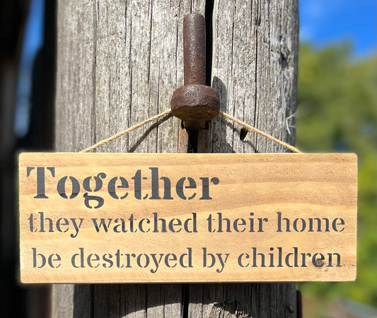 Handmade wooden sign - (Together they watched their home be destroyed by children)